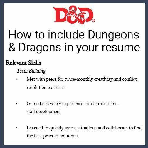 How to include Dungeons & Dragons in your resume  Relevant Skills
 Team Building
Met with peers for twice-monthly creativity and conflict resolution exercises  Gained necessary experience for character and skill development  Learned to quickly assess situations and collaborate to find the best practice solutions 
